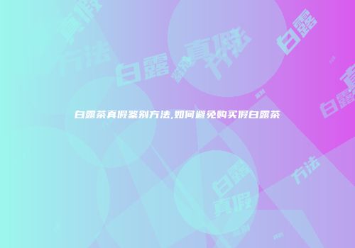 白露茶真假鉴别方法,如何避免购买假白露茶