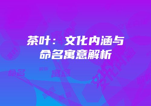 茶叶：文化内涵与命名寓意解析