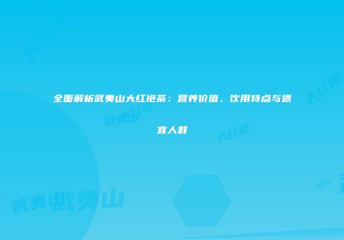 全面解析武夷山大红袍茶：营养价值、饮用特点与适宜人群