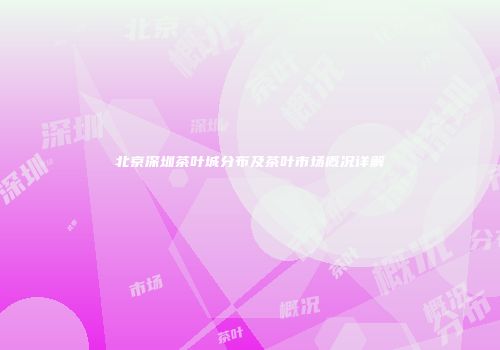 北京深圳茶叶城分布及茶叶市场概况详解