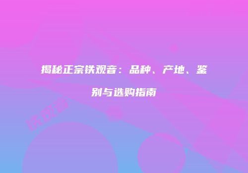揭秘正宗铁观音：品种、产地、鉴别与选购指南