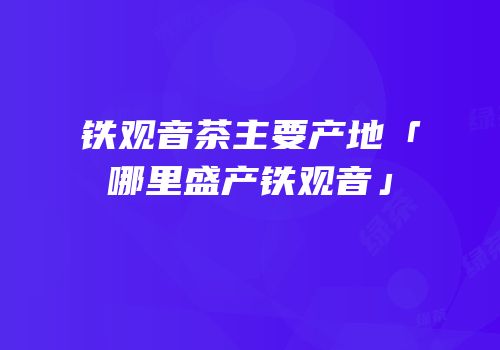铁观音茶主要产地「哪里盛产铁观音」
