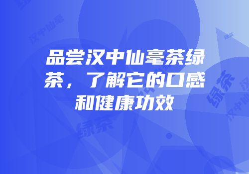 品尝汉中仙毫茶绿茶，了解它的口感和健康功效