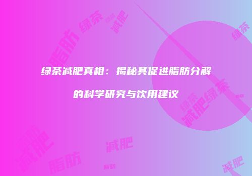 绿茶减肥真相：揭秘其促进脂肪分解的科学研究与饮用建议