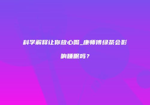 科学解释让你放心喝_康师傅绿茶会影响睡眠吗？