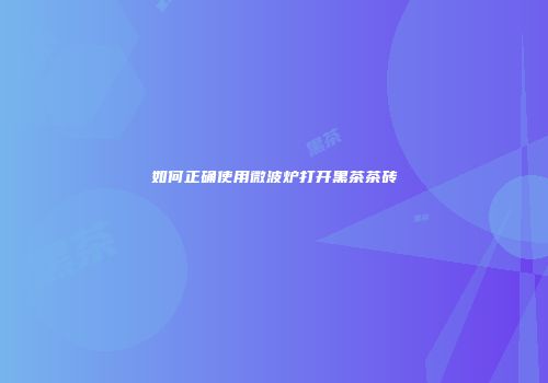 如何正确使用微波炉打开黑茶茶砖