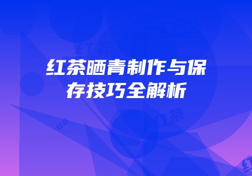 红茶晒青制作与保存技巧全解析