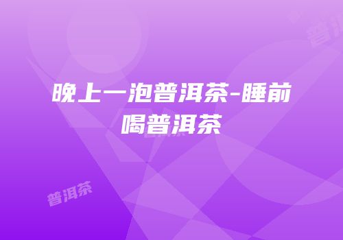 晚上一泡普洱茶-睡前喝普洱茶