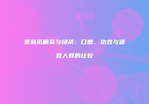 茉莉凤眼茶与绿茶：口感、功效与适宜人群的比较
