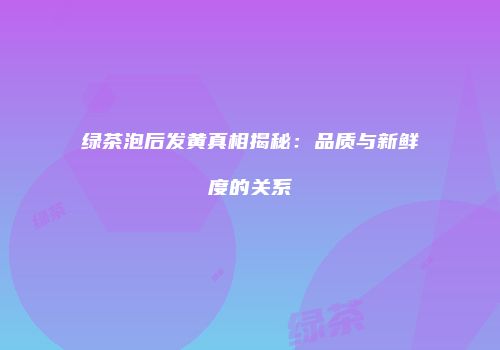 绿茶泡后发黄真相揭秘：品质与新鲜度的关系