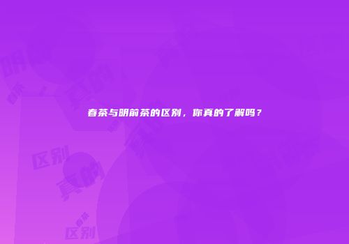 春茶与明前茶的区别，你真的了解吗？