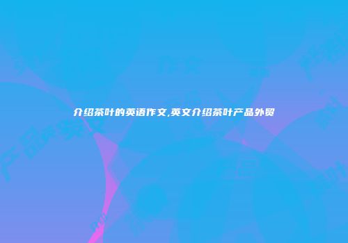 介绍茶叶的英语作文,英文介绍茶叶产品外贸