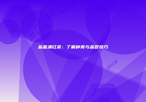 品鉴滇红茶：了解种类与品尝技巧