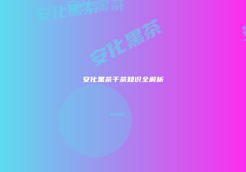 安化黑茶干茶知识全解析