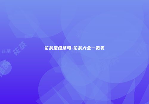 花茶是绿茶吗-花茶大全一览表