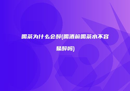 喝茶为什么会醉(喝酒前喝茶水不容易醉吗)