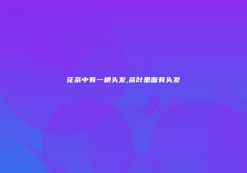 花茶中有一根头发,茶叶里面有头发