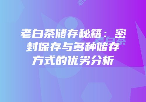 老白茶储存秘籍：密封保存与多种储存方式的优劣分析