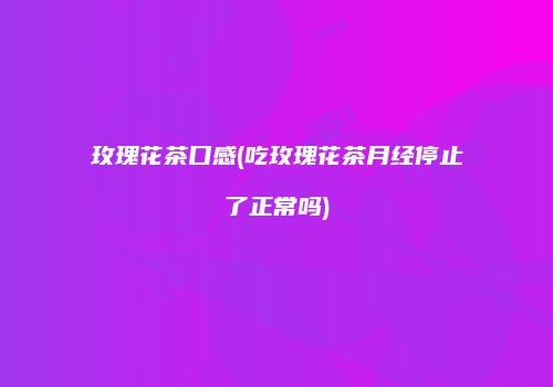 玫瑰花茶口感(吃玫瑰花茶月经停止了正常吗)