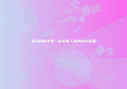 茶与我前半生一名运营人员的成长历程