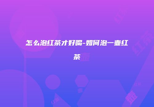 怎么泡红茶才好喝-如何泡一壶红茶