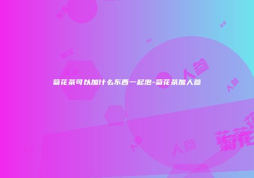 菊花茶可以加什么东西一起泡-菊花茶加人参