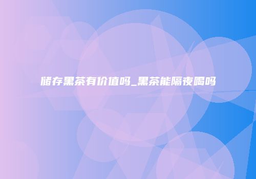 储存黑茶有价值吗_黑茶能隔夜喝吗