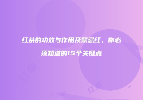 红茶的功效与作用及禁忌红，你必须知道的15个关键点
