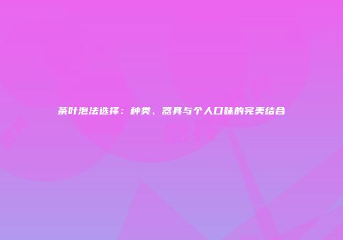 茶叶泡法选择：种类、器具与个人口味的完美结合