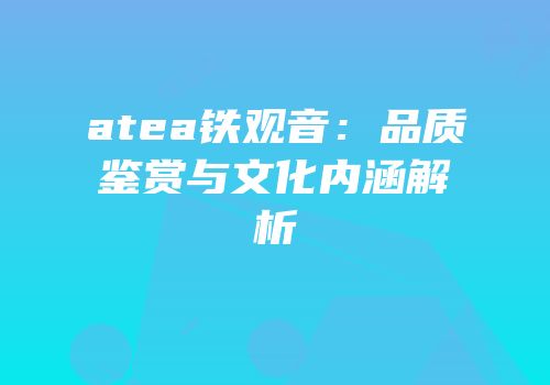 atea铁观音：品质鉴赏与文化内涵解析
