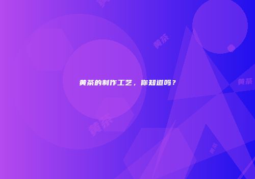 黄茶的制作工艺，你知道吗？