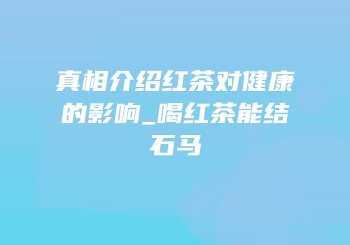 真相介绍红茶对健康的影响_喝红茶能结石马