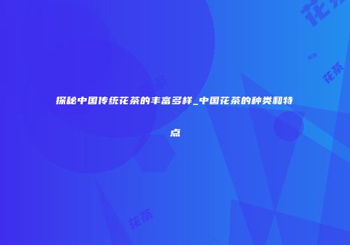 探秘中国传统花茶的丰富多样_中国花茶的种类和特点