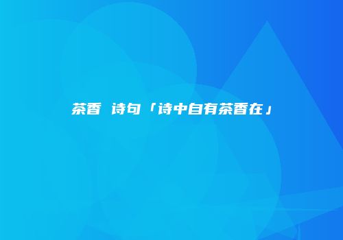 茶香 诗句「诗中自有茶香在」