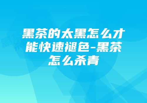 黑茶的太黑怎么才能快速褪色-黑茶怎么杀青