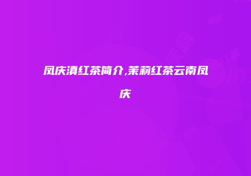 凤庆滇红茶简介,茉莉红茶云南凤庆