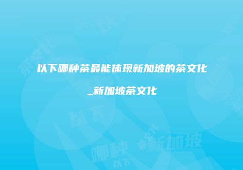 以下哪种茶最能体现新加坡的茶文化_新加坡茶文化