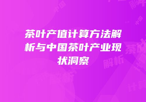 茶叶产值计算方法解析与中国茶叶产业现状洞察