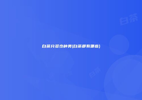 白茶分多少种类(白茶都有哪些)