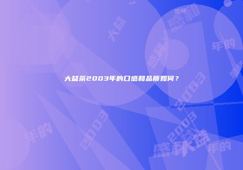 大益茶2003年的口感和品质如何？
