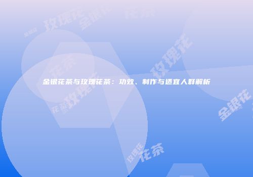 金银花茶与玫瑰花茶：功效、制作与适宜人群解析