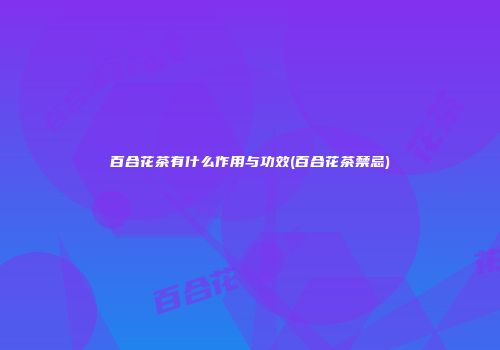 百合花茶有什么作用与功效(百合花茶禁忌)
