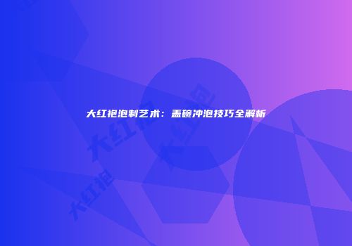 大红袍泡制艺术：盖碗冲泡技巧全解析