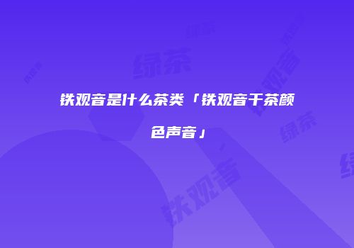 铁观音是什么茶类「铁观音干茶颜色声音」