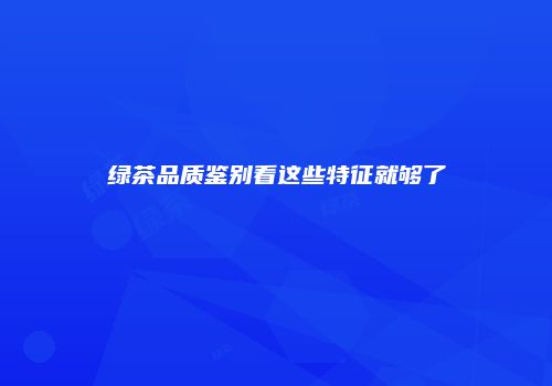 绿茶品质鉴别看这些特征就够了