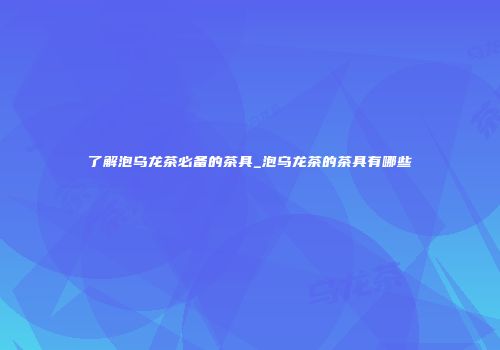 了解泡乌龙茶必备的茶具_泡乌龙茶的茶具有哪些