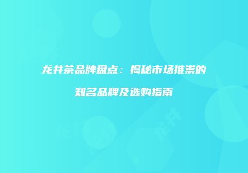 龙井茶品牌盘点：揭秘市场推崇的知名品牌及选购指南
