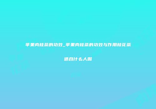 苹果肉桂茶的功效_苹果肉桂茶的功效与作用桂花茶适合什么人喝