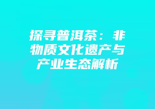 探寻普洱茶：非物质文化遗产与产业生态解析