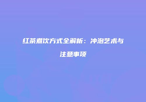 红茶煮饮方式全解析：冲泡艺术与注意事项